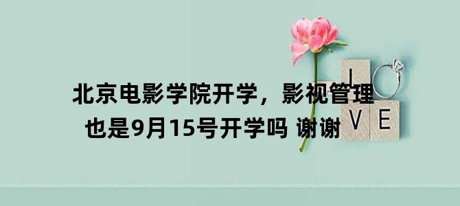 '北京电影学院开学，影视管理也是9月15号开学吗 谢谢'